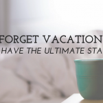 Forget Vacation - How to The Enjoy the Ultimate Staycation