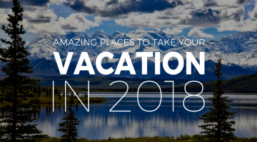 Amazing Places to Take Your Summer Vacation in 2018